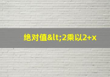 绝对值<2乘以2+x